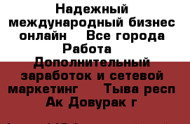 Надежный международный бизнес-онлайн. - Все города Работа » Дополнительный заработок и сетевой маркетинг   . Тыва респ.,Ак-Довурак г.